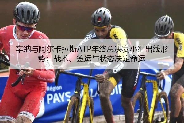 辛纳与阿尔卡拉斯ATP年终总决赛小组出线形势：战术、签运与状态决定命运